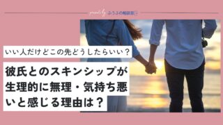 彼氏とのスキンシップが生理的に無理・気持ち悪い…いい人だけどこの先どうしたらいい？